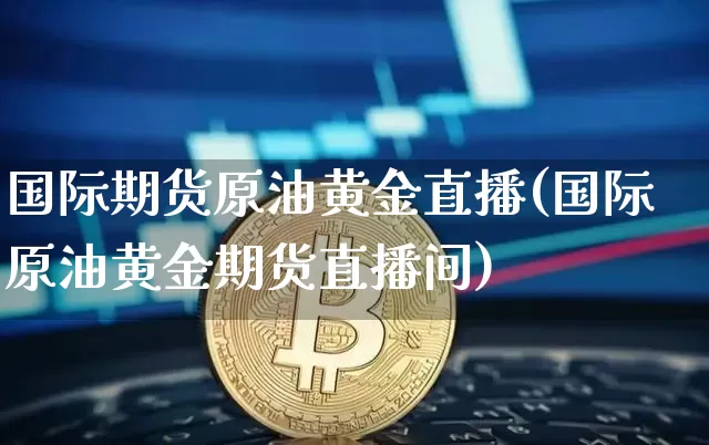 国际期货原油黄金直播(国际原油黄金期货直播间)_https://www.huakunhengjia.com_期货资讯_第1张