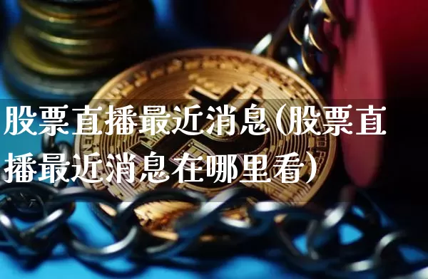 股票直播最近消息(股票直播最近消息在哪里看)_https://www.huakunhengjia.com_期货资讯_第1张