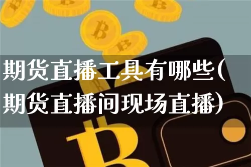 期货直播工具有哪些(期货直播间现场直播)_https://www.huakunhengjia.com_金融资讯_第1张