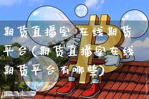 期货直播室 在线期货平台(期货直播室在线期货平台有哪些)_https://www.huakunhengjia.com_股票资讯_第1张
