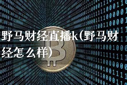 野马财经直播k(野马财经怎么样)_https://www.huakunhengjia.com_金融资讯_第1张