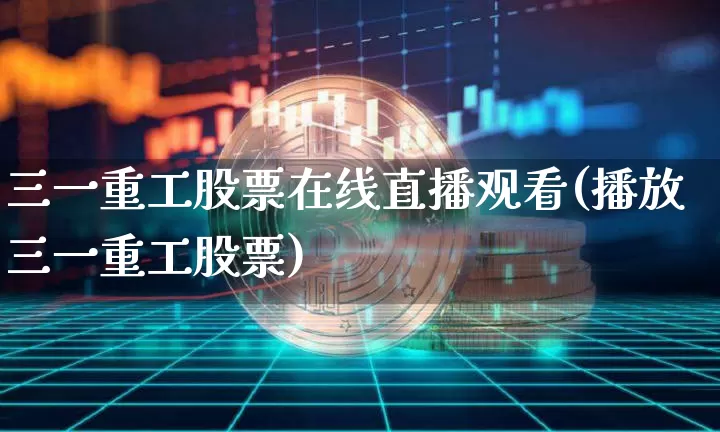 三一重工股票在线直播观看(播放三一重工股票)_https://www.huakunhengjia.com_股票资讯_第1张