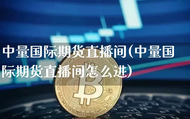 中量国际期货直播间(中量国际期货直播间怎么进)_https://www.huakunhengjia.com_期货资讯_第1张