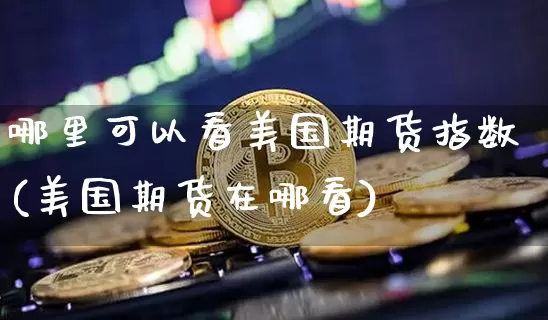哪里可以看美国期货指数(美国期货在哪看)_https://www.huakunhengjia.com_财经资讯_第1张