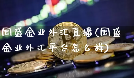 国盛金业外汇直播(国盛金业外汇平台怎么样)_https://www.huakunhengjia.com_财经资讯_第1张