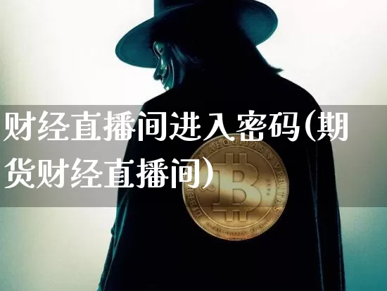财经直播间进入密码(期货财经直播间)_https://www.huakunhengjia.com_股票资讯_第1张