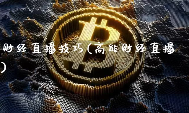 财经直播技巧(高能财经直播)_https://www.huakunhengjia.com_金融资讯_第1张