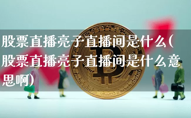 股票直播亮子直播间是什么(股票直播亮子直播间是什么意思啊)_https://www.huakunhengjia.com_财经资讯_第1张