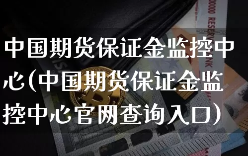 中国期货保证金监控中心(中国期货保证金监控中心官网查询入口)_https://www.huakunhengjia.com_财经资讯_第1张