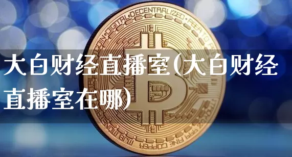 大白财经直播室(大白财经直播室在哪)_https://www.huakunhengjia.com_财经资讯_第1张