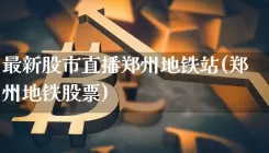 最新股市直播郑州地铁站(郑州地铁股票)